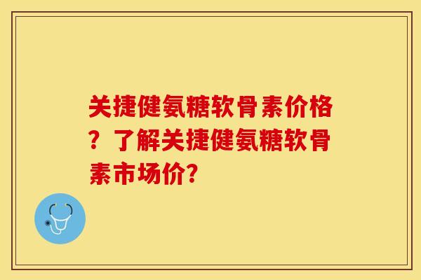 关捷健氨糖软骨素价格？了解关捷健氨糖软骨素市场价？