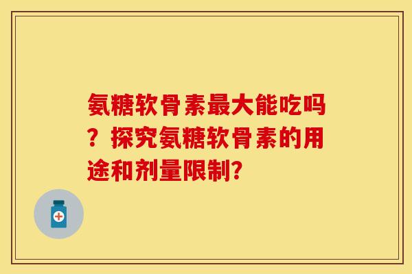氨糖软骨素大能吃吗?探究氨糖软骨素的用途和剂量限制? 氨糖软骨素大能吃吗?探究氨糖软骨素的用途和剂量限制?