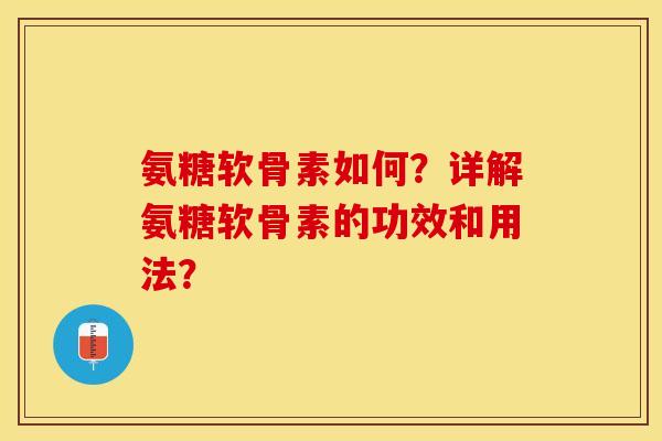 氨糖软骨素如何？详解氨糖软骨素的功效和用法？