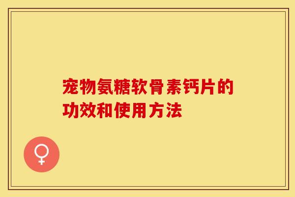 宠物氨糖软骨素钙片的功效和使用方法