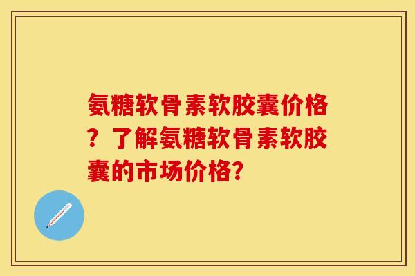 氨糖软骨素软胶囊价格?了解氨糖软骨素软胶囊的市场价格? 氨糖软骨素软胶囊价格?了解氨糖软骨素软胶囊的市场价格?