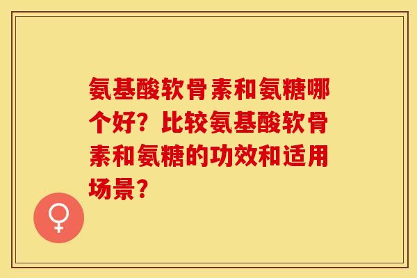 氨基酸软骨素和氨糖哪个好?比较氨基酸软骨素和氨糖的功效和适用场景? 氨基酸软骨素和氨糖哪个好?比较氨基酸软骨素和氨糖的功效和适用场景?