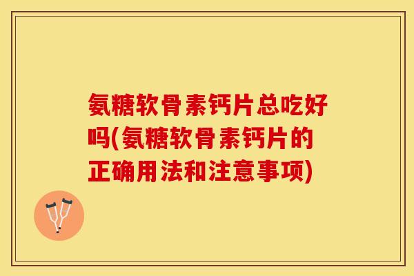 氨糖软骨素钙片总吃好吗(氨糖软骨素钙片的正确用法和注意事项) 氨糖软骨素钙片总吃好吗(氨糖软骨素钙片的正确用法和注意事项)