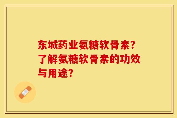东城药业氨糖软骨素？了解氨糖软骨素的功效与用途？