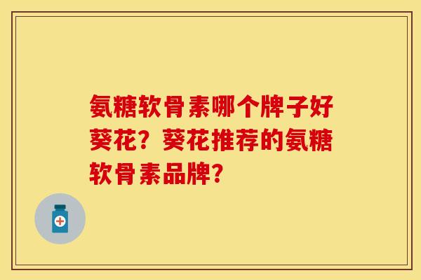 氨糖软骨素哪个牌子好葵花?葵花推荐的氨糖软骨素品牌? 氨糖软骨素哪个牌子好葵花?葵花推荐的氨糖软骨素品牌?