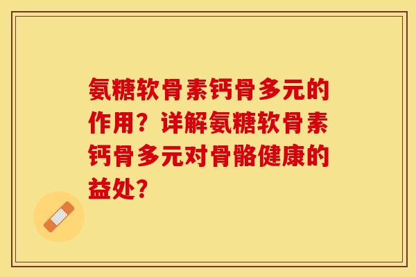 氨糖软骨素钙骨多元的作用？详解氨糖软骨素钙骨多元对骨骼健康的益处？