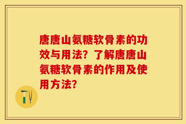 唐唐山氨糖软骨素的功效与用法？了解唐唐山氨糖软骨素的作用及使用方法？