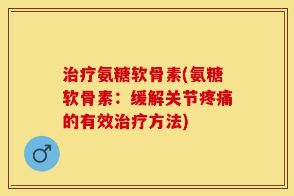 氨糖软骨素(氨糖软骨素：缓解关节的有效方法)