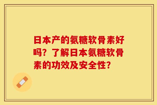 日本产的氨糖软骨素好吗？了解日本氨糖软骨素的功效及安全性？