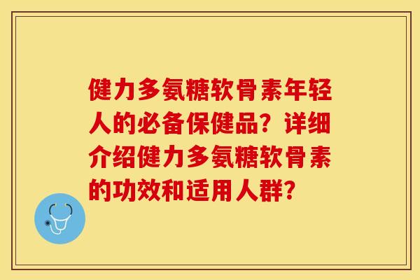 健力多氨糖软骨素年轻人的必备保健品？详细介绍健力多氨糖软骨素的功效和适用人群？