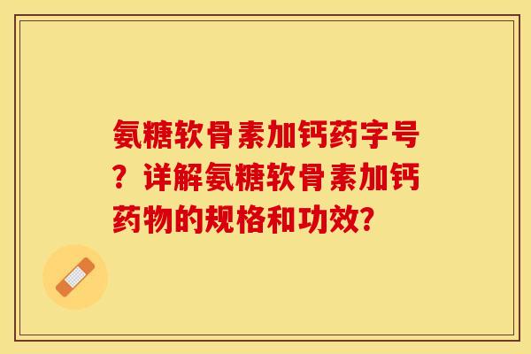 氨糖软骨素加钙药字号?详解氨糖软骨素加钙的规格和功效? 氨糖软骨素加钙药字号?详解氨糖软骨素加钙的规格和功效?