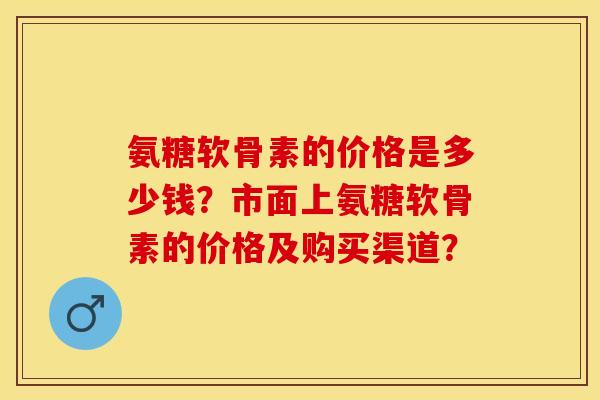 氨糖软骨素的价格是多少钱？市面上氨糖软骨素的价格及购买渠道？