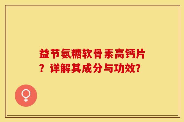 益节氨糖软骨素高钙片?详解其成分与功效? 益节氨糖软骨素高钙片?详解其成分与功效?