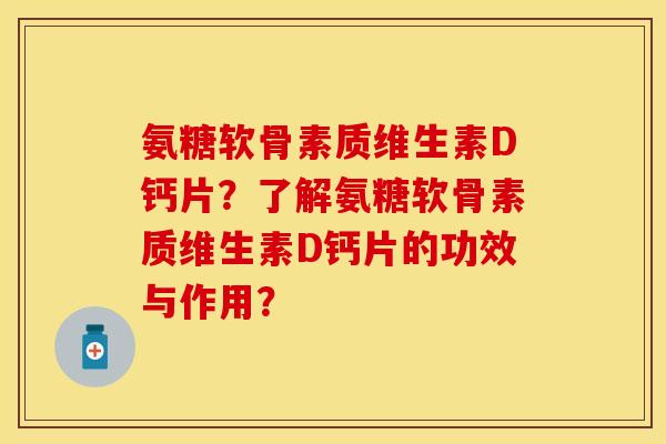 氨糖软骨素质维生素D钙片？了解氨糖软骨素质维生素D钙片的功效与作用？