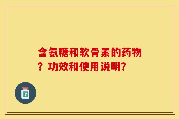 含氨糖和软骨素的？功效和使用说明？