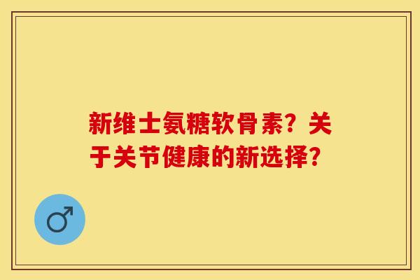 新维士氨糖软骨素?关于关节健康的新选择? 新维士氨糖软骨素?关于关节健康的新选择?