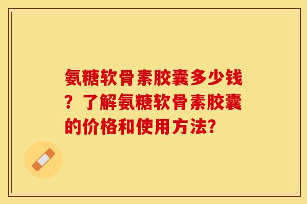 氨糖软骨素胶囊多少钱?了解氨糖软骨素胶囊的价格和使用方法? 氨糖软骨素胶囊多少钱?了解氨糖软骨素胶囊的价格和使用方法?