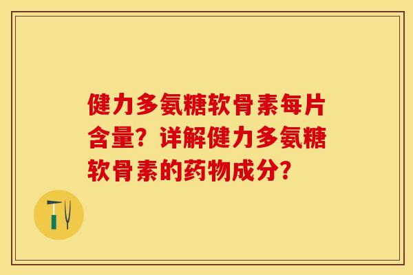 健力多氨糖软骨素每片含量?详解健力多氨糖软骨素的成分? 健力多氨糖软骨素每片含量?详解健力多氨糖软骨素的成分?