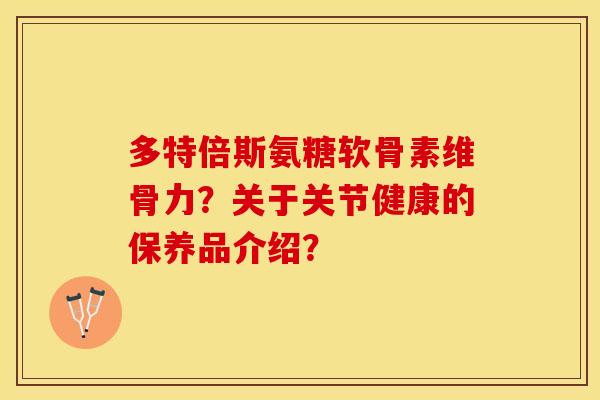 多特倍斯氨糖软骨素维骨力?关于关节健康的保养品介绍? 多特倍斯氨糖软骨素维骨力?关于关节健康的保养品介绍?