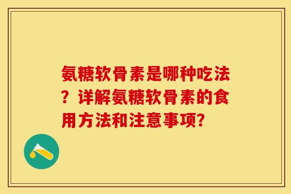 氨糖软骨素是哪种吃法？详解氨糖软骨素的食用方法和注意事项？