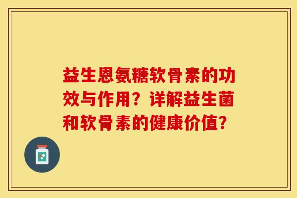 益生恩氨糖软骨素的功效与作用?详解益生菌和软骨素的健康价值? 益生恩氨糖软骨素的功效与作用?详解益生菌和软骨素的健康价值?