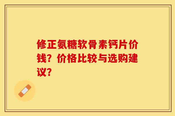 修正氨糖软骨素钙片价钱?价格比较与选购建议? 修正氨糖软骨素钙片价钱?价格比较与选购建议?