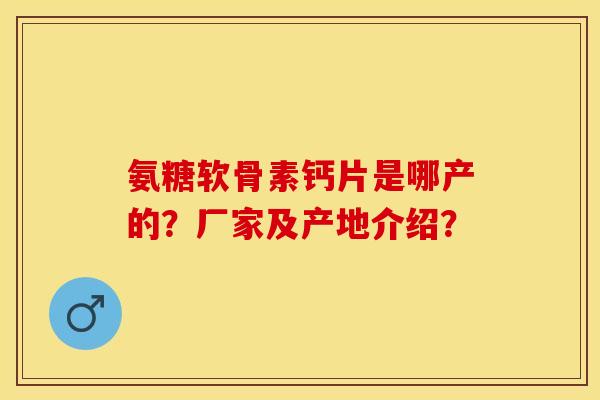 氨糖软骨素钙片是哪产的?厂家及产地介绍? 氨糖软骨素钙片是哪产的?厂家及产地介绍?