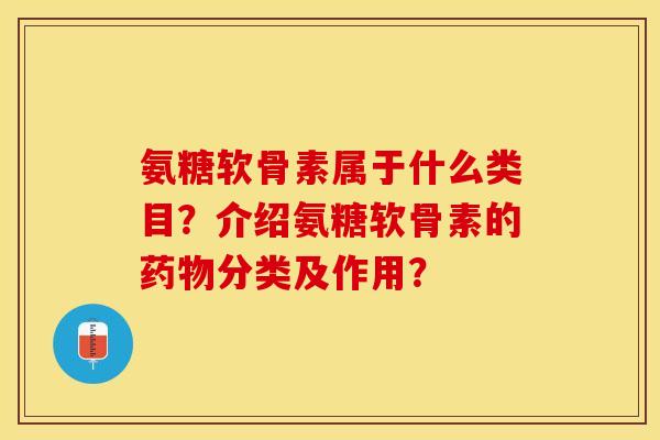 氨糖软骨素属于什么类目？介绍氨糖软骨素的药物分类及作用？