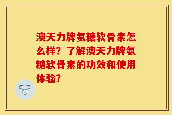 澳天力牌氨糖软骨素怎么样？了解澳天力牌氨糖软骨素的功效和使用体验？