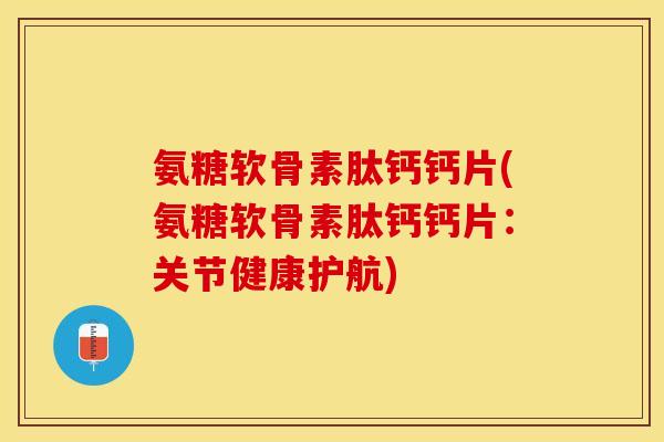 氨糖软骨素肽钙钙片(氨糖软骨素肽钙钙片:关节健康护航) 氨糖软骨素肽钙钙片(氨糖软骨素肽钙钙片:关节健康护航)