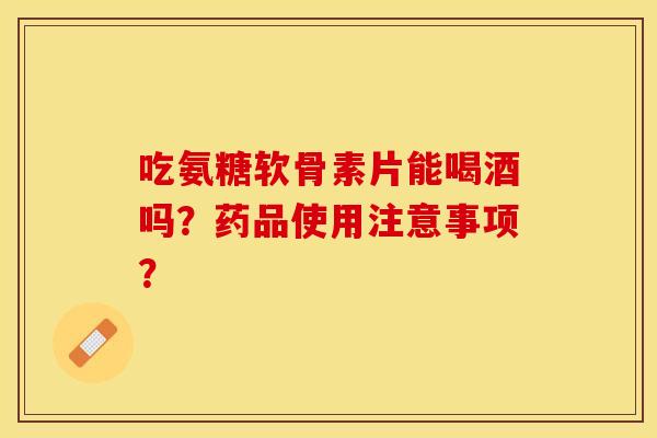 吃氨糖软骨素片能喝酒吗?药品使用注意事项? 吃氨糖软骨素片能喝酒吗?药品使用注意事项?