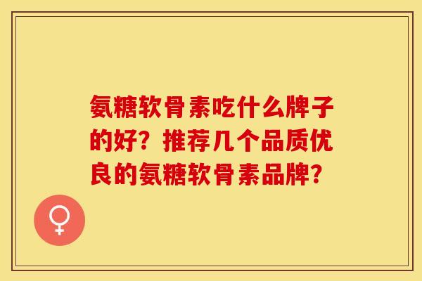 氨糖软骨素吃什么牌子的好？推荐几个品质优良的氨糖软骨素品牌？