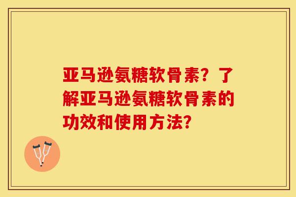 亚马逊氨糖软骨素？了解亚马逊氨糖软骨素的功效和使用方法？