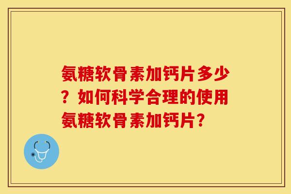氨糖软骨素加钙片多少？如何科学合理的使用氨糖软骨素加钙片？