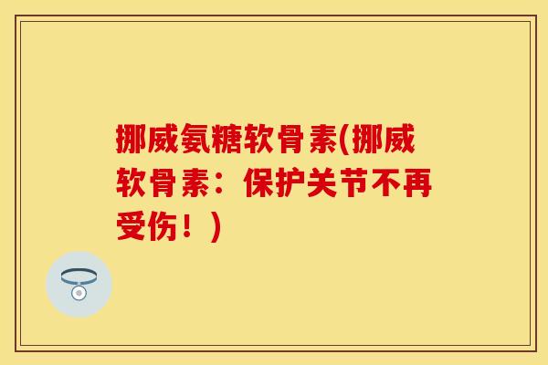 挪威氨糖软骨素(挪威软骨素：保护关节不再受伤！)