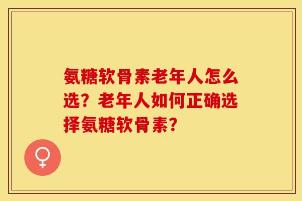 氨糖软骨素老年人怎么选?老年人如何正确选择氨糖软骨素? 氨糖软骨素老年人怎么选?老年人如何正确选择氨糖软骨素?