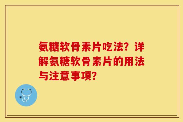 氨糖软骨素片吃法?详解氨糖软骨素片的用法与注意事项? 氨糖软骨素片吃法?详解氨糖软骨素片的用法与注意事项?