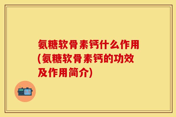 氨糖软骨素钙什么作用(氨糖软骨素钙的功效及作用简介)