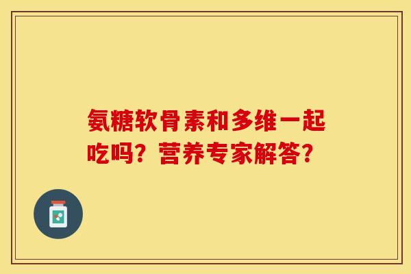氨糖软骨素和多维一起吃吗？营养专家解答？