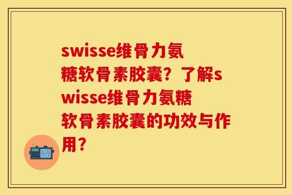 swisse维骨力氨糖软骨素胶囊?了解swisse维骨力氨糖软骨素胶囊的功效与作用? swisse维骨力氨糖软骨素胶囊?了解swisse维骨力氨糖软骨素胶囊的功效与作用?