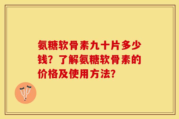 氨糖软骨素九十片多少钱？了解氨糖软骨素的价格及使用方法？