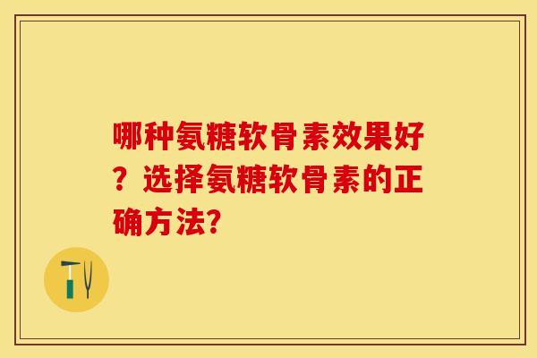 哪种氨糖软骨素效果好？选择氨糖软骨素的正确方法？