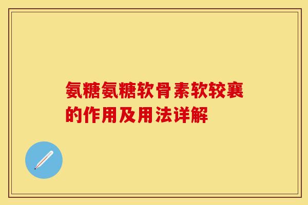 氨糖氨糖软骨素软较襄的作用及用法详解 氨糖氨糖软骨素软较襄的作用及用法详解