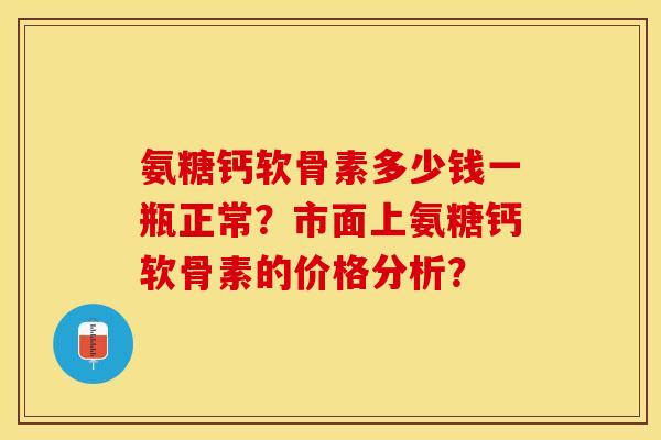 氨糖钙软骨素多少钱一瓶正常?市面上氨糖钙软骨素的价格分析? 氨糖钙软骨素多少钱一瓶正常?市面上氨糖钙软骨素的价格分析?
