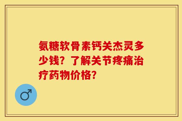 氨糖软骨素钙关杰灵多少钱?了解关节价格? 氨糖软骨素钙关杰灵多少钱?了解关节价格?