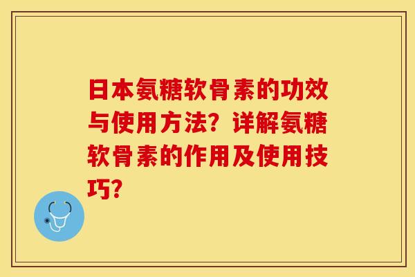 日本氨糖软骨素的功效与使用方法？详解氨糖软骨素的作用及使用技巧？
