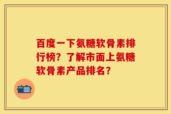 百度一下氨糖软骨素排行榜？了解市面上氨糖软骨素产品排名？