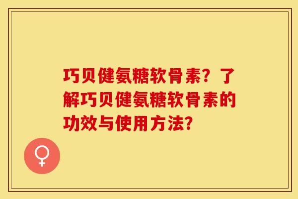 巧贝健氨糖软骨素?了解巧贝健氨糖软骨素的功效与使用方法? 巧贝健氨糖软骨素?了解巧贝健氨糖软骨素的功效与使用方法?