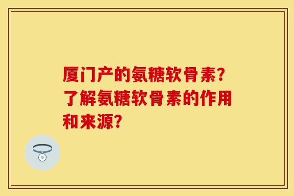 厦门产的氨糖软骨素?了解氨糖软骨素的作用和来源? 厦门产的氨糖软骨素?了解氨糖软骨素的作用和来源?
