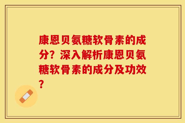 康恩贝氨糖软骨素的成分？深入解析康恩贝氨糖软骨素的成分及功效？